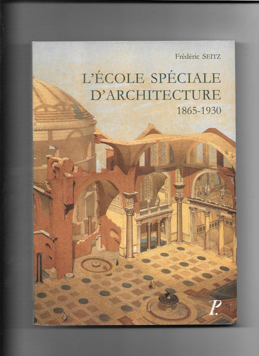 L'école spéciale d'ARCHITECTURE 1865-1930 - Génèse, évolutions - Frédéric Seitz